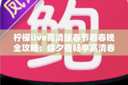 柠檬live高清版春节看春晚全攻略：除夕夜畅享高清春晚直播的最佳选择