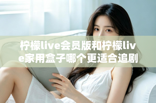柠檬live会员版和柠檬live家用盒子哪个更适合追剧?深度对比解析,帮你找到最佳追剧方案 柠檬live会员版和柠檬live家用盒子哪个更适合追剧?深度对比解析,帮你找到最佳追剧方案