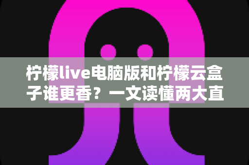 柠檬live电脑版和柠檬云盒子谁更香？一文读懂两大直播方案的核心差异与选购指南