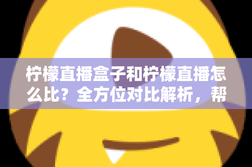 柠檬直播盒子和柠檬直播怎么比?全方位对比解析,帮你选出最适合的家庭观看方案 柠檬直播盒子和柠檬直播怎么比?全方位对比解析,帮你选出最适合的家庭观看方案