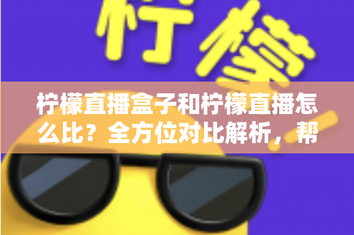 柠檬直播盒子和柠檬直播怎么比?全方位对比解析,帮你选出最适合的家庭观看方案 柠檬直播盒子和柠檬直播怎么比?全方位对比解析,帮你选出最适合的家庭观看方案