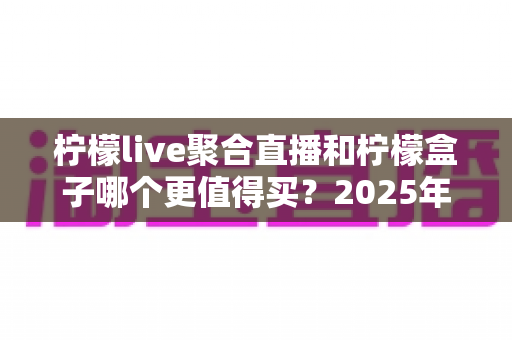 柠檬live聚合直播和柠檬盒子哪个更值得买?2025年最全面选购对比指南 柠檬live聚合直播和柠檬盒子哪个更值得买?2025年最全面选购对比指南
