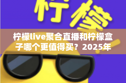 柠檬live聚合直播和柠檬盒子哪个更值得买?2025年最全面选购对比指南 柠檬live聚合直播和柠檬盒子哪个更值得买?2025年最全面选购对比指南