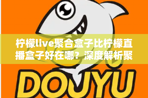柠檬live聚合盒子比柠檬直播盒子好在哪?深度解析聚合盒子的核心优势与选购全指南 柠檬live聚合盒子比柠檬直播盒子好在哪?深度解析聚合盒子的核心优势与选购全指南