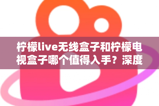 柠檬live无线盒子和柠檬电视盒子哪个值得入手？深度测评对比帮你选对不踩坑