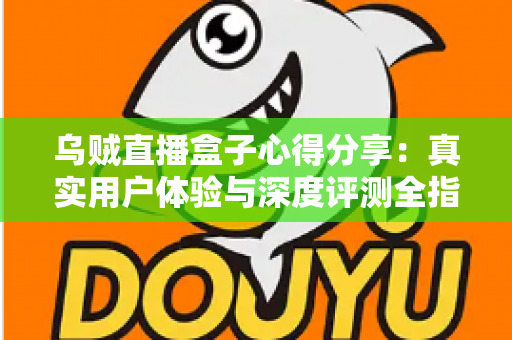 乌贼直播盒子心得分享：真实用户体验与深度评测全指南