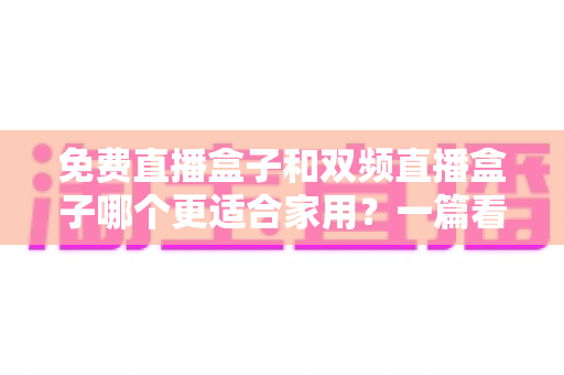 免费直播盒子和双频直播盒子哪个更适合家用?一篇看懂优劣的深度选购指南 免费直播盒子和双频直播盒子哪个更适合家用?一篇看懂优劣的深度选购指南