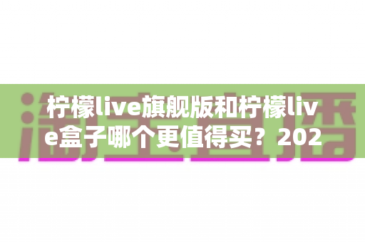 柠檬live旗舰版和柠檬live盒子哪个更值得买？2025年最实用的选购对比指南
