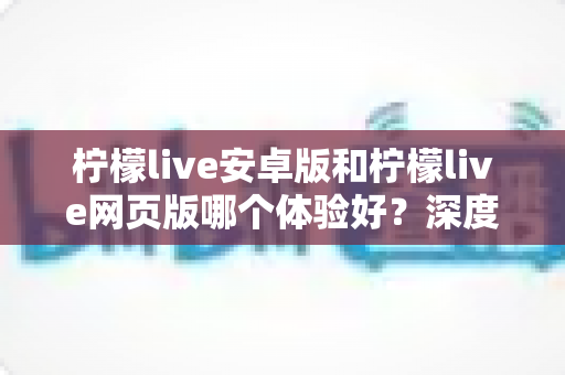 柠檬live安卓版和柠檬live网页版哪个体验好?深度测评帮你选对最佳观看方式 柠檬live安卓版和柠檬live网页版哪个体验好?深度测评帮你选对最佳观看方式