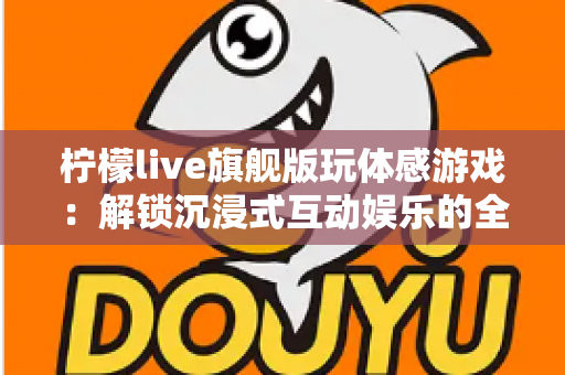 柠檬live旗舰版玩体感游戏:解锁沉浸式互动娱乐的全方位实用指南 柠檬live旗舰版玩体感游戏:解锁沉浸式互动娱乐的全方位实用指南