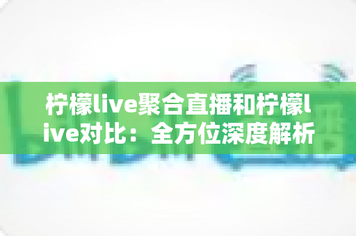 柠檬live聚合直播和柠檬live对比：全方位深度解析两款直播应用的差异，助你轻松选出最适合自己的观影利器