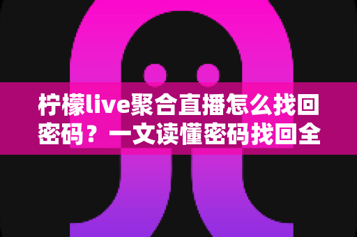 柠檬live聚合直播怎么找回密码？一文读懂密码找回全流程与账号安全防护技巧
