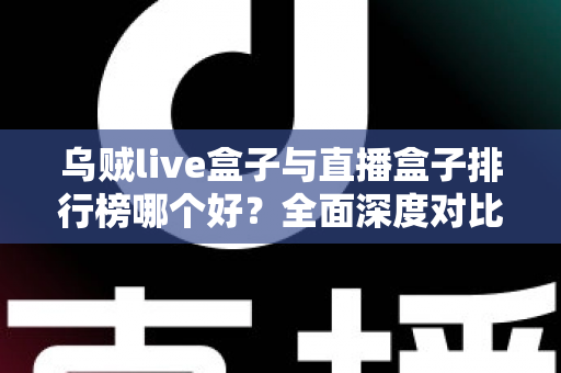 乌贼live盒子与直播盒子排行榜哪个好？全面深度对比分析与选购避坑指南
