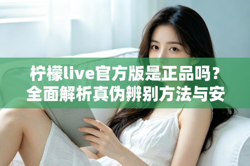 柠檬live官方版是正品吗？全面解析真伪辨别方法与安全下载指南