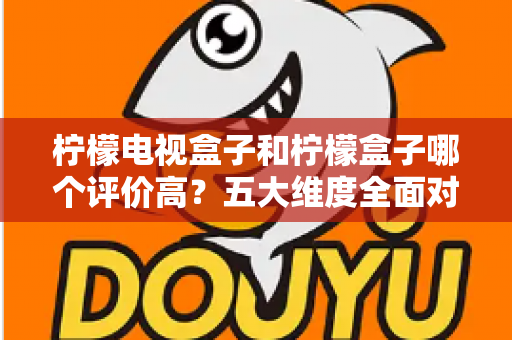 柠檬电视盒子和柠檬盒子哪个评价高？五大维度全面对比，看完再买不踩坑