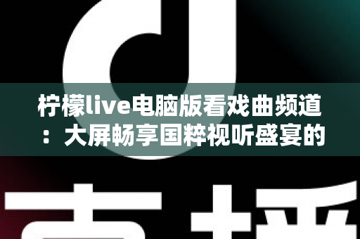 柠檬live电脑版看戏曲频道：大屏畅享国粹视听盛宴的完整指南