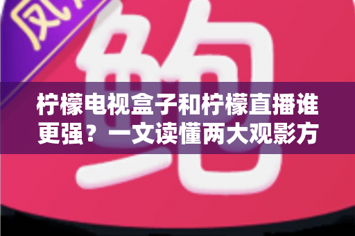 柠檬电视盒子和柠檬直播谁更强？一文读懂两大观影方案的区别与选择指南
