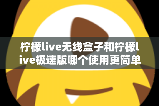 柠檬live无线盒子和柠檬live极速版哪个使用更简单？新手直播设备选购与上手难度全面对比