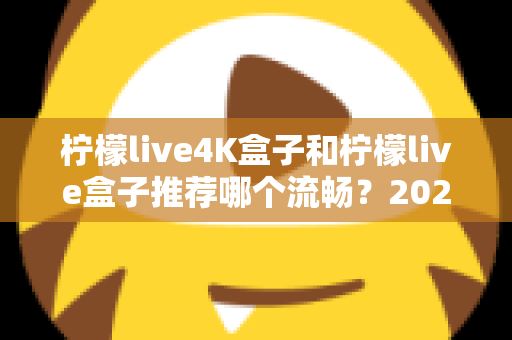 柠檬live4K盒子和柠檬live盒子推荐哪个流畅？2025年最全选购对比指南