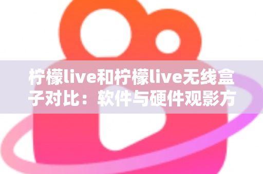 柠檬live和柠檬live无线盒子对比：软件与硬件观影方案到底怎么选？一文讲透优缺点