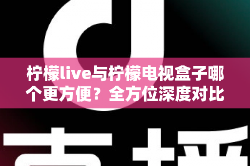 柠檬live与柠檬电视盒子哪个更方便？全方位深度对比帮你选对观影方案