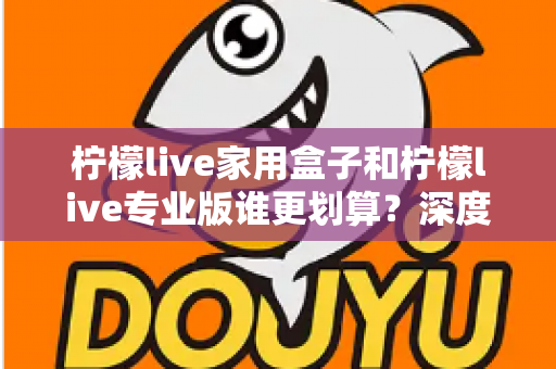 柠檬live家用盒子和柠檬live专业版谁更划算？深度对比分析助你明智选购