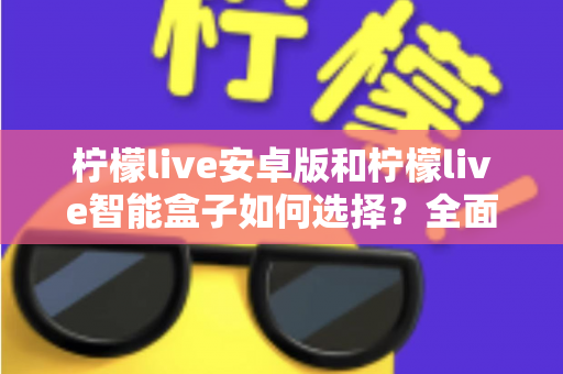 柠檬live安卓版和柠檬live智能盒子如何选择？全面对比评测助你找到最适合自己的观看方案