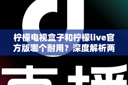 柠檬电视盒子和柠檬live官方版哪个耐用？深度解析两者寿命差异，帮你选对不踩坑