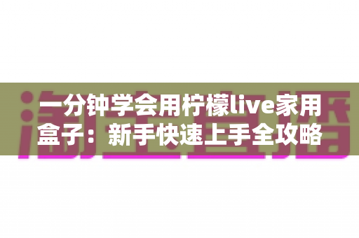 一分钟学会用柠檬live家用盒子：新手快速上手全攻略与实用技巧详解