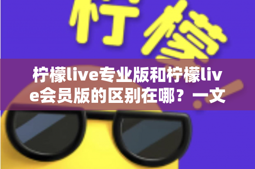 柠檬live专业版和柠檬live会员版的区别在哪？一文读懂两大版本的核心差异与选择指南