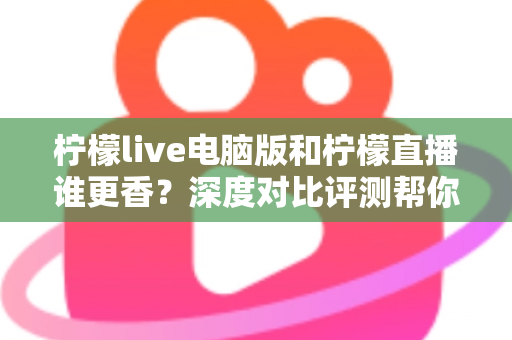 柠檬live电脑版和柠檬直播谁更香？深度对比评测帮你找到最适合的追播方式