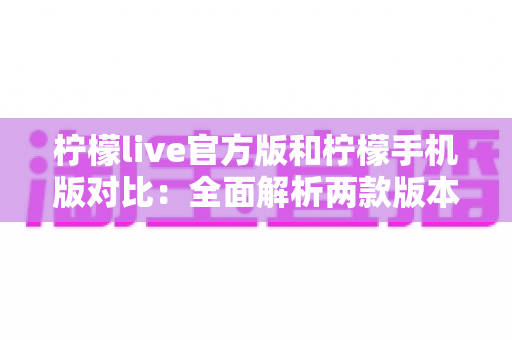 柠檬live官方版和柠檬手机版对比：全面解析两款版本的差异与选择指南