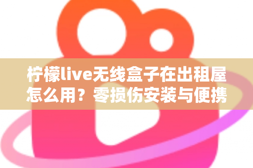 柠檬live无线盒子在出租屋怎么用？零损伤安装与便携搬家全攻略