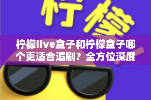柠檬live盒子和柠檬盒子哪个更适合追剧？全方位深度对比帮你选出最佳追剧神器