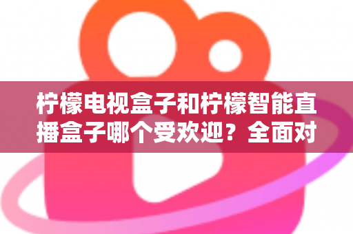 柠檬电视盒子和柠檬智能直播盒子哪个受欢迎?全面对比分析与选购指南 柠檬电视盒子和柠檬智能直播盒子哪个受欢迎?全面对比分析与选购指南