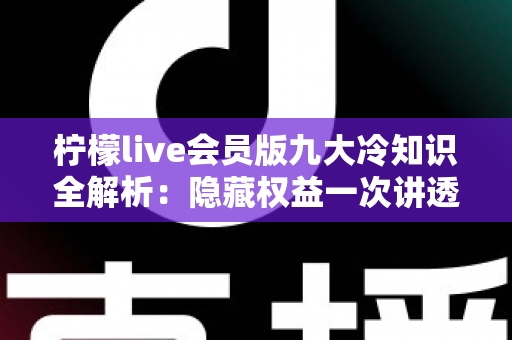 柠檬live会员版九大冷知识全解析:隐藏权益一次讲透,让你花的每一分钱都物超所值 柠檬live会员版九大冷知识全解析:隐藏权益一次讲透,让你花的每一分钱都物超所值