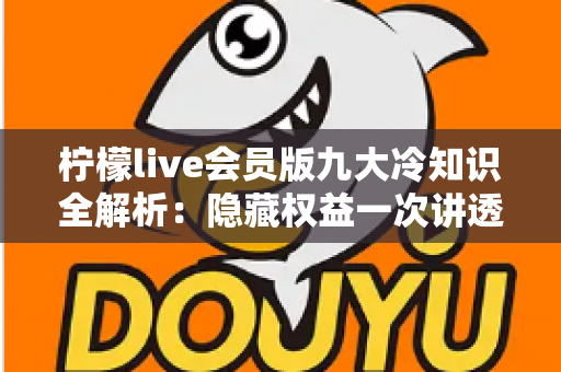 柠檬live会员版九大冷知识全解析:隐藏权益一次讲透,让你花的每一分钱都物超所值 柠檬live会员版九大冷知识全解析:隐藏权益一次讲透,让你花的每一分钱都物超所值