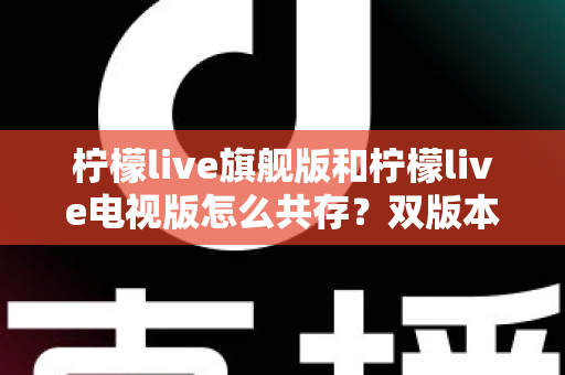 柠檬live旗舰版和柠檬live电视版怎么共存？双版本安装与管理全攻略详解