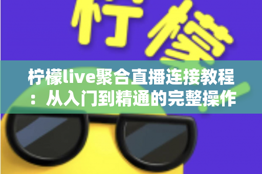 柠檬live聚合直播连接教程：从入门到精通的完整操作指南