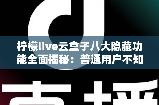柠檬live云盒子八大隐藏功能全面揭秘：普通用户不知道的实用技巧一文学会