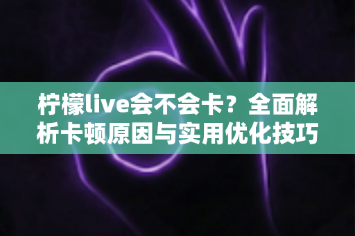 柠檬live会不会卡?全面解析卡顿原因与实用优化技巧,让你畅享丝滑直播体验 柠檬live会不会卡?全面解析卡顿原因与实用优化技巧,让你畅享丝滑直播体验
