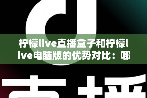 柠檬live直播盒子和柠檬live电脑版的优势对比：哪个更适合你？