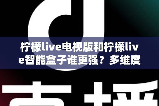 柠檬live电视版和柠檬live智能盒子谁更强?多维度深度对比解析,帮你轻松选出最适合的大屏观影方案 柠檬live电视版和柠檬live智能盒子谁更强?多维度深度对比解析,帮你轻松选出最适合的大屏观影方案