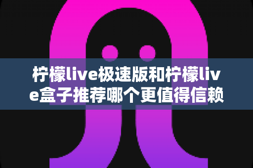 柠檬live极速版和柠檬live盒子推荐哪个更值得信赖?2025最新对比测评与选择指南 柠檬live极速版和柠檬live盒子推荐哪个更值得信赖?2025最新对比测评与选择指南