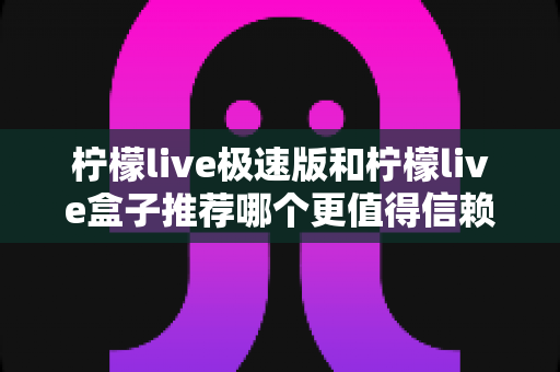 柠檬live极速版和柠檬live盒子推荐哪个更值得信赖？2025最新对比测评与选择指南