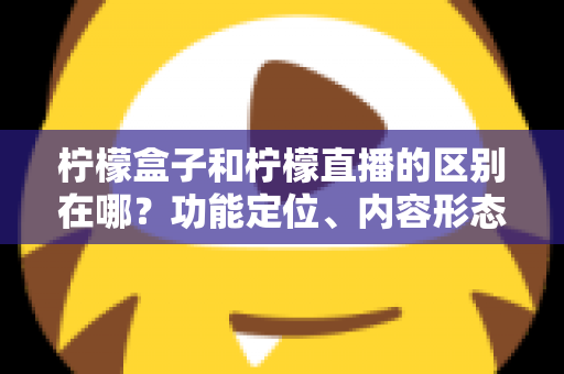 柠檬盒子和柠檬直播的区别在哪?功能定位、内容形态与使用场景全面对比解析 柠檬盒子和柠檬直播的区别在哪?功能定位、内容形态与使用场景全面对比解析