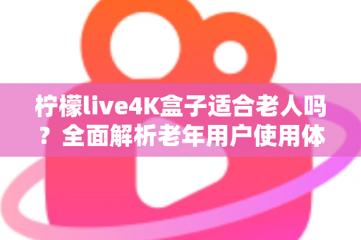 柠檬live4K盒子适合老人吗？全面解析老年用户使用体验与选购指南