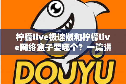 柠檬live极速版和柠檬live网络盒子要哪个？一篇讲透两者区别与选择指南的实用文章