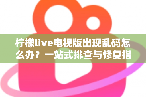 柠檬live电视版出现乱码怎么办？一站式排查与修复指南帮你快速恢复观看体验