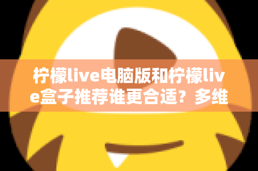柠檬live电脑版和柠檬live盒子推荐谁更合适？多维度深度对比帮你选出最佳观看方案